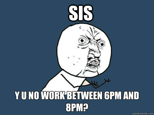 SIS Y U NO WORK BETWEEN 6PM AND 8PM?
   Y U No