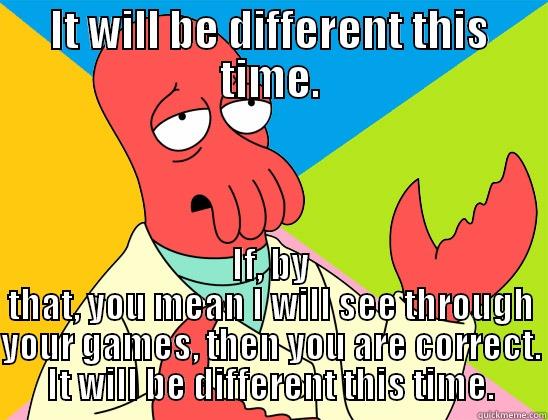 so if by different this time - IT WILL BE DIFFERENT THIS TIME. IF, BY THAT, YOU MEAN I WILL SEE THROUGH YOUR GAMES, THEN YOU ARE CORRECT. IT WILL BE DIFFERENT THIS TIME. Futurama Zoidberg 