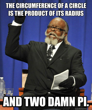 The Circumference of a circle is the product of its radius and two damn pi. - The Circumference of a circle is the product of its radius and two damn pi.  Jimmy McMillan