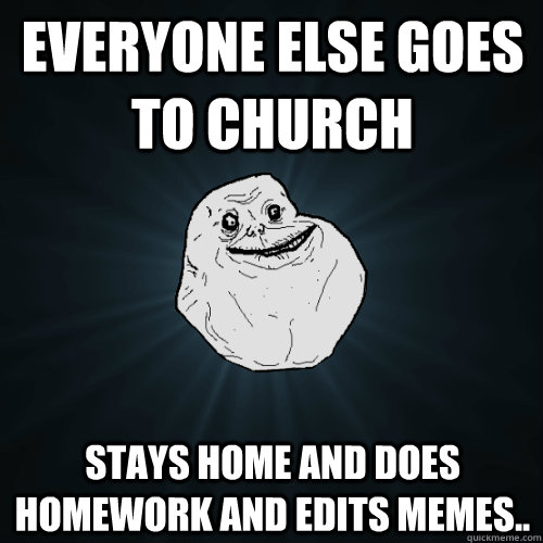 Everyone else goes to church stays home and does homework and edits memes.. - Everyone else goes to church stays home and does homework and edits memes..  Forever Alone