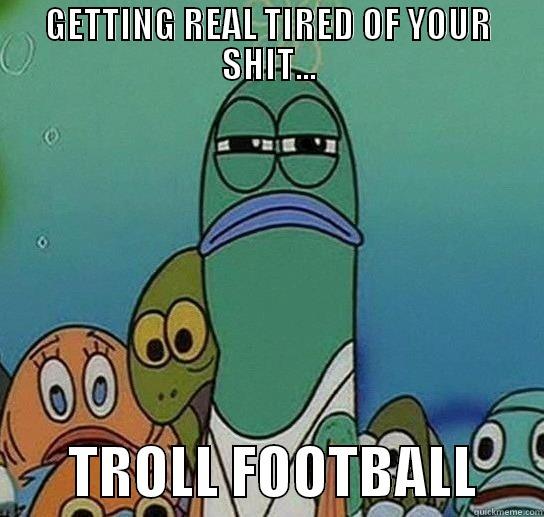 GETTING REAL TIRED OF YOUR SHIT...        TROLL FOOTBALL      Serious fish SpongeBob