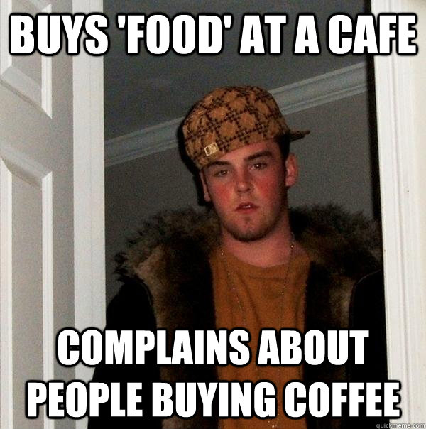 Buys 'food' at a cafe Complains about people buying coffee  Scumbag Steve