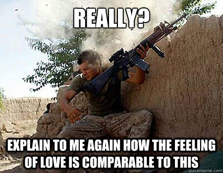 Really? explain to me again how the feeling of love is comparable to this - Really? explain to me again how the feeling of love is comparable to this  Sounds stressful soldier