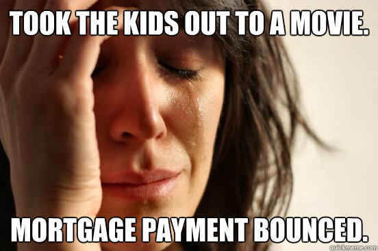 Took the kids out to a movie. Mortgage payment bounced.  First World Problems