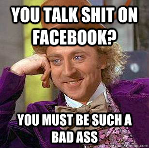 YOu talk shit on facebook? you must be such a bad ass - YOu talk shit on facebook? you must be such a bad ass  Condescending Wonka