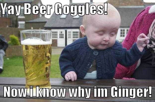 Beer Goggles - YAY BEER GOGGLES!                      NOW I KNOW WHY IM GINGER! drunk baby