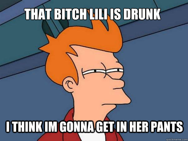 that bitch lili is drunk  i think im gonna get in her pants  Futurama Fry