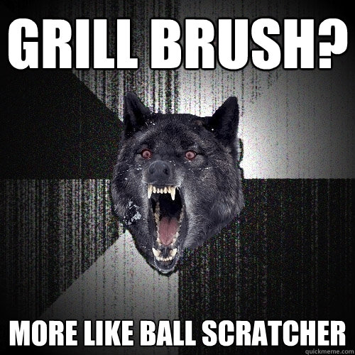 Grill Brush? more like ball scratcher  Insanity Wolf