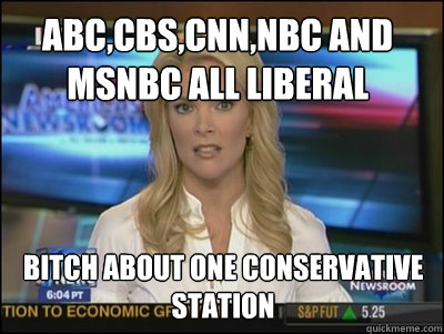 ABC,CBS,CNN,NBC AND MSNBC ALL LIBERAL Bitch about one conservative station  Megyn Kelly