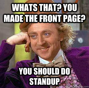 whats that? you made the front page? You should do standup  Condescending Wonka