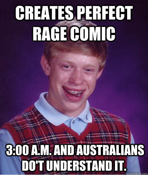 Creates perfect rage comic  3:00 A.M. and Australians do't understand it.  Bad Luck Brian