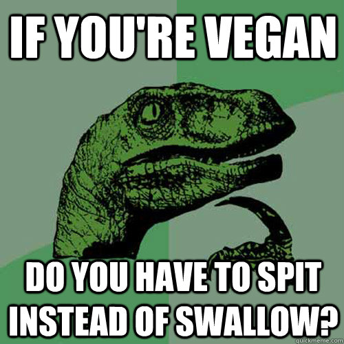 If you're vegan do you have to spit instead of swallow?  Philosoraptor