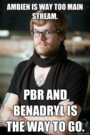 Ambien is way too main stream. PBR and benadryl is the way to go. - Ambien is way too main stream. PBR and benadryl is the way to go.  Hipster Barista