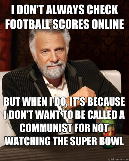 I don't always check Football Scores online but when I do, it's because I don't want to be called a communist for not watching the Super Bowl  The Most Interesting Man In The World