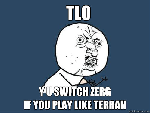 TLO Y U switch Zerg 
if you play like Terran - TLO Y U switch Zerg 
if you play like Terran  Y U No