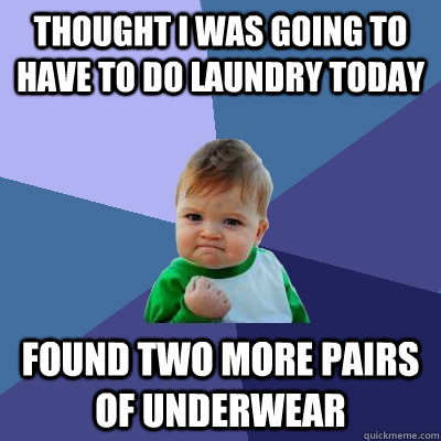 Thought i was going to have to do laundry today found two more pairs of underwear  Success Kid