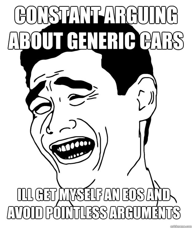 constant arguing about generic cars ill get myself an EOS and avoid pointless arguments - constant arguing about generic cars ill get myself an EOS and avoid pointless arguments  Yao minggg