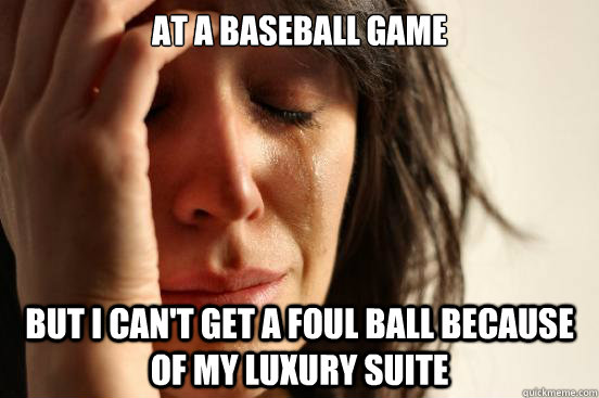 At a baseball game but I can't get a foul ball because of my luxury suite  First World Problems