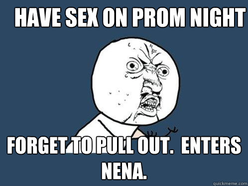 have sex on prom night forget to pull out.  enters nena.  Y U No