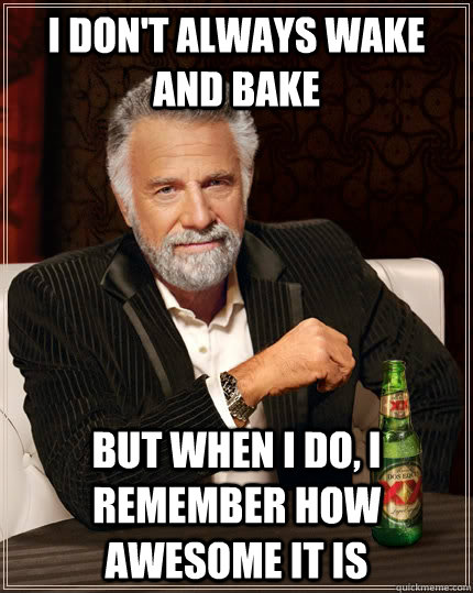 I don't always wake and bake but when I do, I remember how awesome it is  The Most Interesting Man In The World