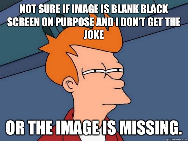 Not sure if image is blank black screen on purpose and I don't get the joke Or the image is missing. - Not sure if image is blank black screen on purpose and I don't get the joke Or the image is missing.  Futurama Fry