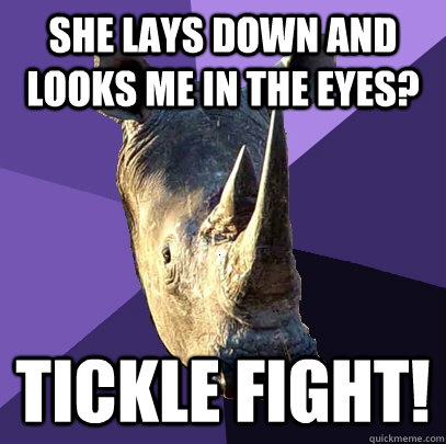 she lays down and looks me in the eyes? tickle fight!  Sexually Oblivious Rhino