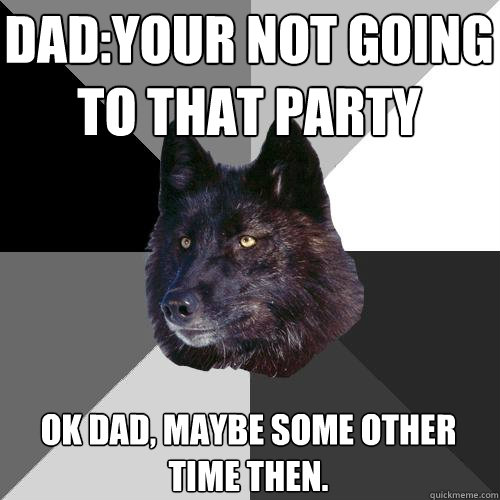 dad:your not going to that party ok dad, maybe some other time then.  Sanity Wolf