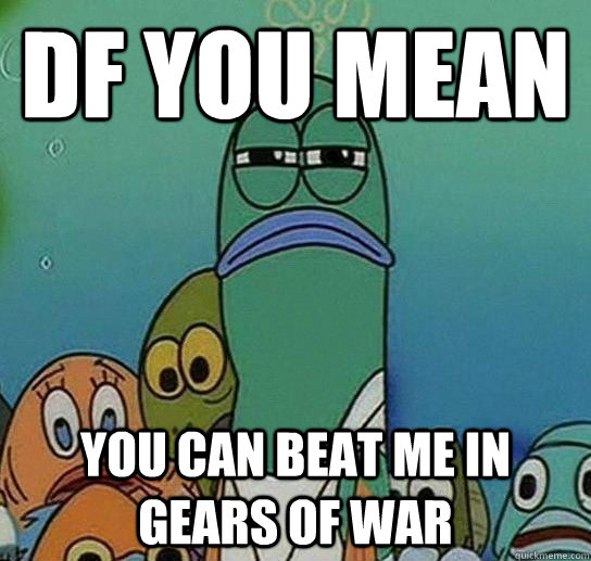 df you mean you can beat me in gears of war - df you mean you can beat me in gears of war  Serious fish SpongeBob