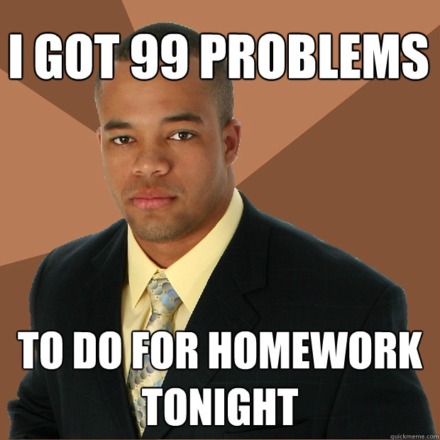 I got 99 problems to do for homework tonight  Successful Black Man