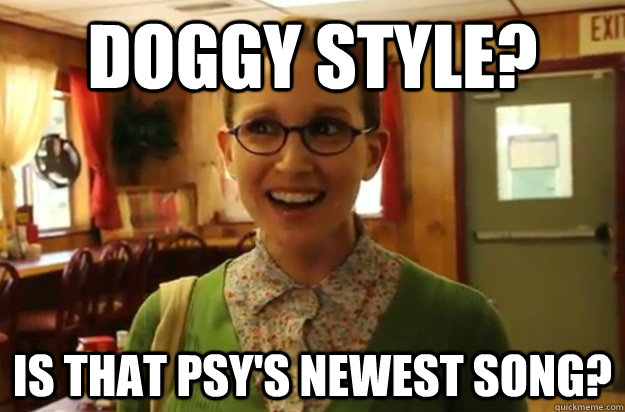 Doggy style? Is that PSY's newest song?  Sexually Oblivious Female