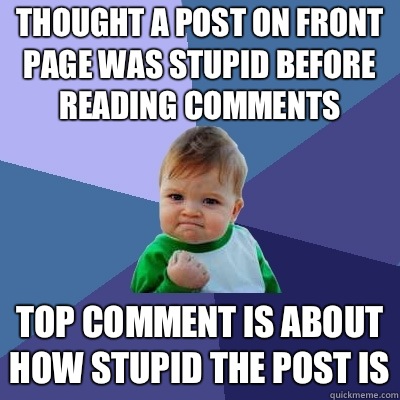 Thought a post on front page was stupid before reading comments Top comment is about how stupid the post is  Success Kid