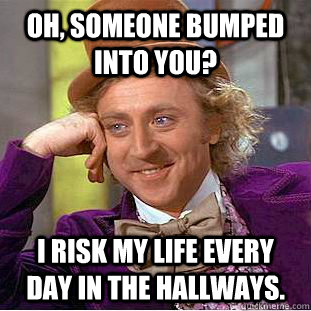 oh, someone bumped into you? i risk my life every day in the hallways.  Condescending Wonka