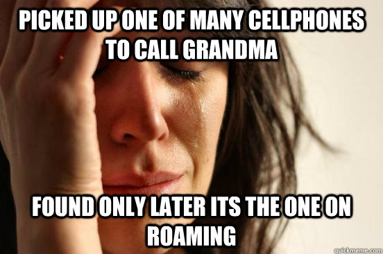 picked up one of many cellphones to call grandma found only later its the one on roaming  First World Problems