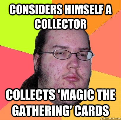 Considers himself a collector collects 'Magic the gathering' cards - Considers himself a collector collects 'Magic the gathering' cards  Butthurt Dweller