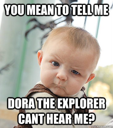 you mean to tell me dora the explorer cant hear me?  skeptical baby