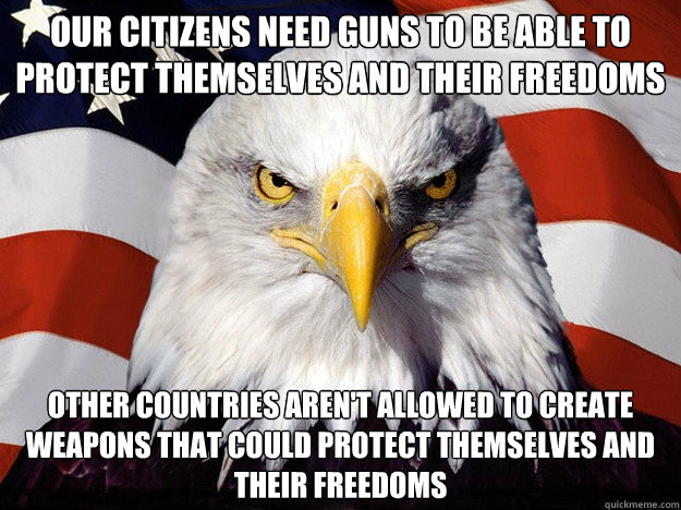 our citizens need guns to be able to protect themselves and their freedoms other countries aren't allowed to create weapons that could protect themselves and their freedoms - our citizens need guns to be able to protect themselves and their freedoms other countries aren't allowed to create weapons that could protect themselves and their freedoms  Evil American Eagle