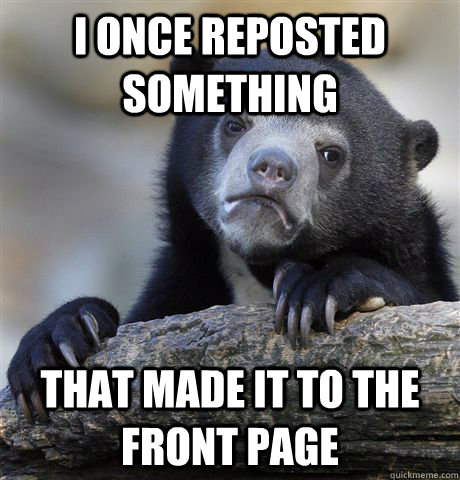 I once reposted something that made it to the front page  Confession Bear