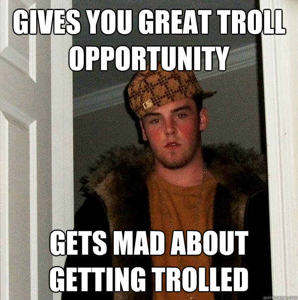 Gives you great troll opportunity gets mad about getting trolled  Scumbag Steve