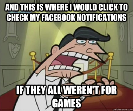 And this is where i would click to check my facebook notifications if they all weren't for games  if i had one aka timmys dad