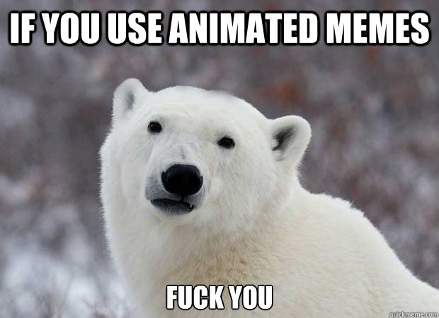 if you use animated memes fuck you  Popular Opinion Polar Bear