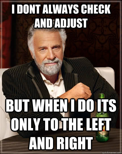 I dont always check and adjust but when i do its only to the left and right  The Most Interesting Man In The World