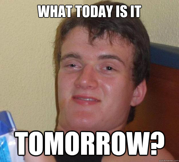 what today is it tomorrow?  10 Guy