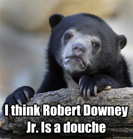  I think Robert Downey Jr. Is a douche  Confession Bear