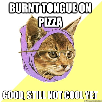 BURNT TONGUE on pizza good, still not cool yet  Hipster Kitty