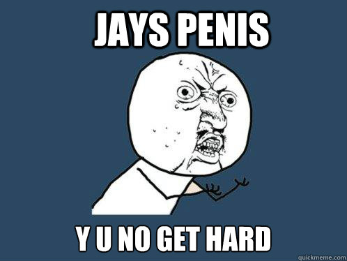 Jays penis y u no get hard  Y U No