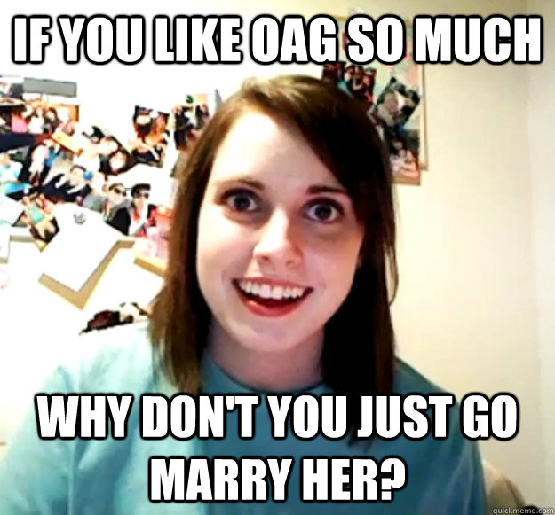 If you like OAG so much why don't you just go marry her? - If you like OAG so much why don't you just go marry her?  Overly Attached Girlfriend