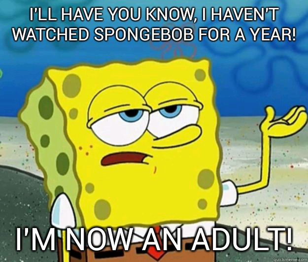 I'll have you know, I haven't watched Spongebob for a year!  I'm now an adult!  - I'll have you know, I haven't watched Spongebob for a year!  I'm now an adult!   Tough Spongebob