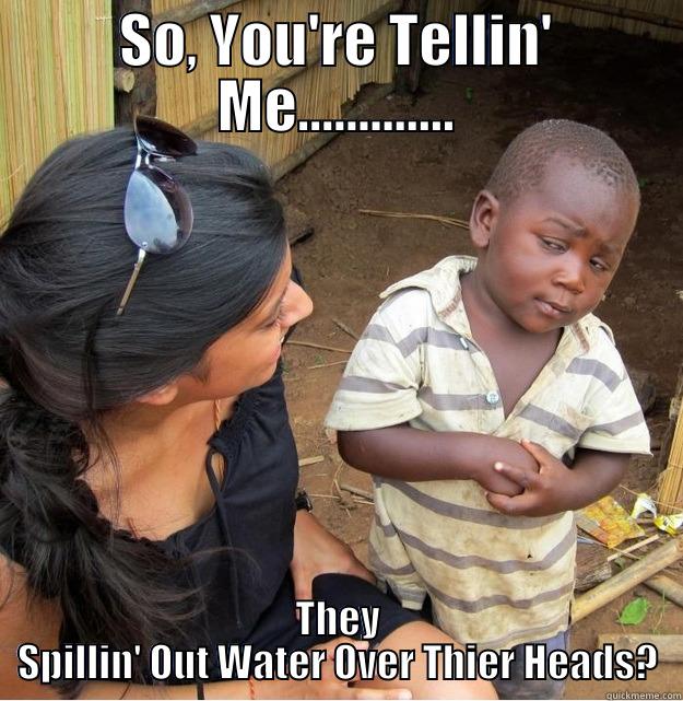 SO, YOU'RE TELLIN' ME............. THEY SPILLIN' OUT WATER OVER THIER HEADS? Skeptical Third World Kid