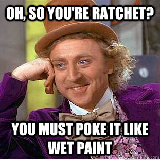 Oh, so you're ratchet? YOu must poke it like wet paint   Condescending Wonka