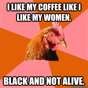 I like my coffee like I like my women. Black and not alive. - I like my coffee like I like my women. Black and not alive.  Misc